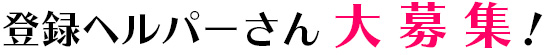 登録ヘルパーさん大募集